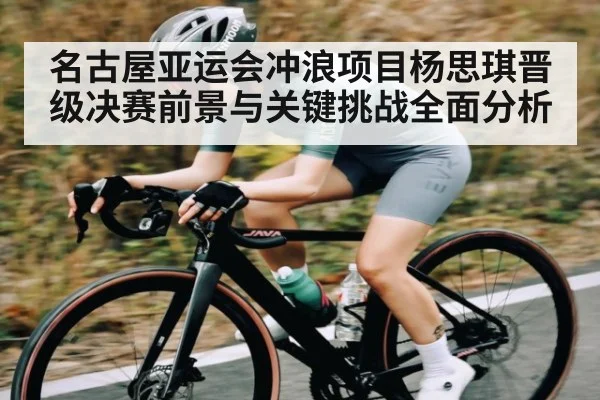 名古屋亚运会冲浪项目杨思琪晋级决赛前景与关键挑战全面分析